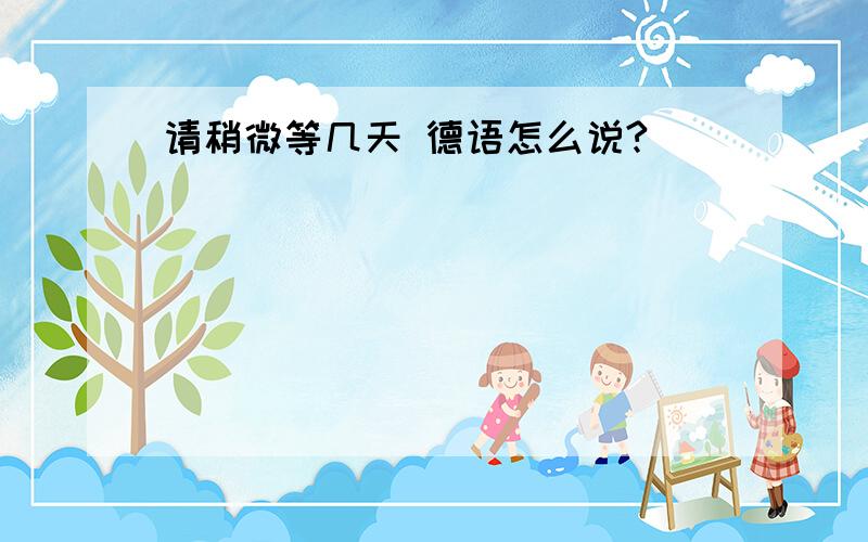 请稍微等几天 德语怎么说?