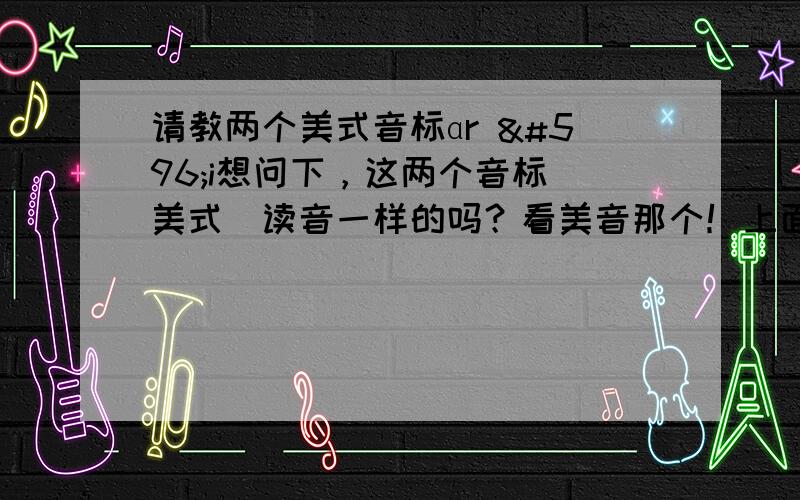 请教两个美式音标ɑr ɔi想问下，这两个音标（美式）读音一样的吗？看美音那个！上面那个音标就是：ar下面那个到上面网址看，复制到这显示不出。懂的指教下，不懂的别瞎说。