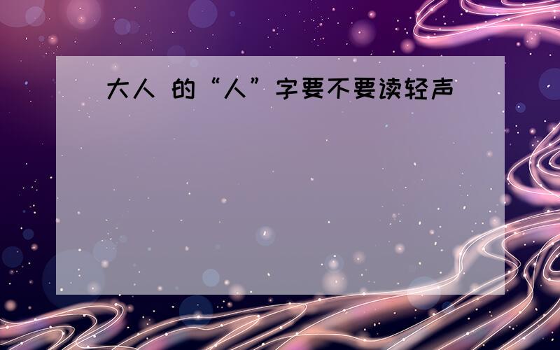 大人 的“人”字要不要读轻声