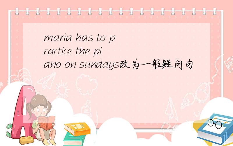 maria has to practice the piano on sundays改为一般疑问句