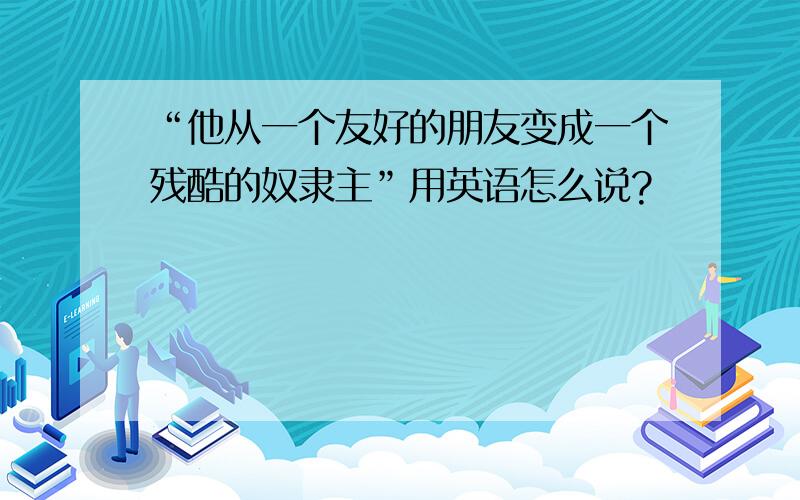 “他从一个友好的朋友变成一个残酷的奴隶主”用英语怎么说?