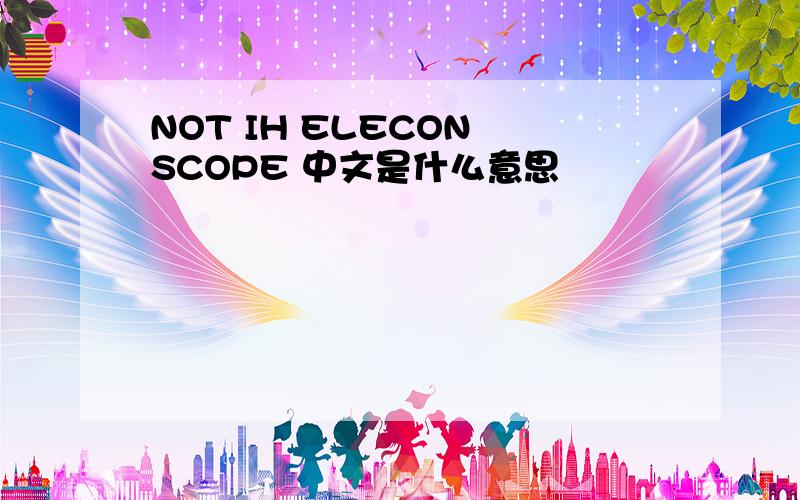 NOT IH ELECON SCOPE 中文是什么意思