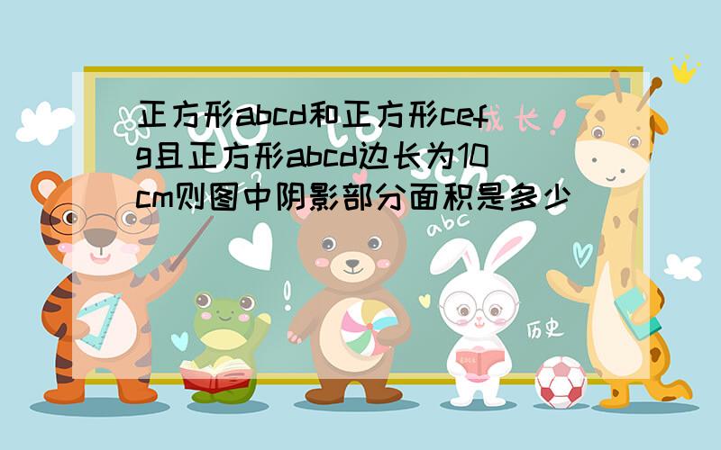 正方形abcd和正方形cefg且正方形abcd边长为10cm则图中阴影部分面积是多少