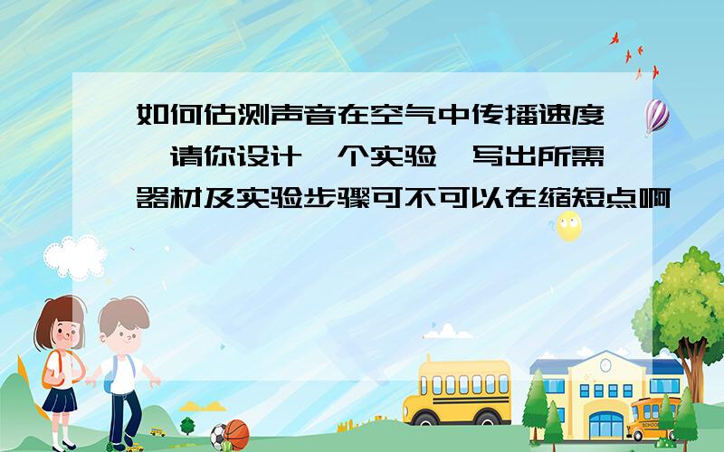 如何估测声音在空气中传播速度,请你设计一个实验,写出所需器材及实验步骤可不可以在缩短点啊