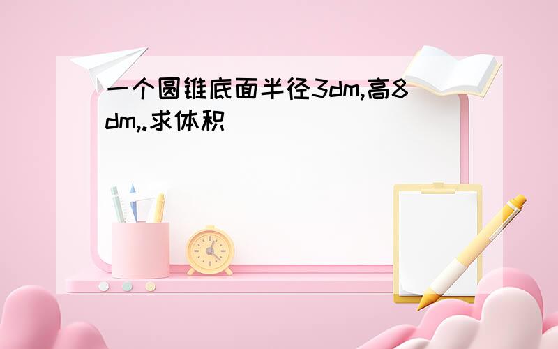 一个圆锥底面半径3dm,高8dm,.求体积