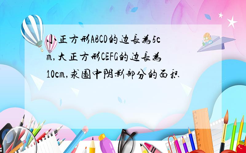 小正方形ABCD的边长为5cm,大正方形CEFG的边长为10cm,求图中阴影部分的面积