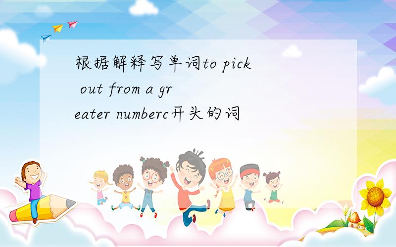 根据解释写单词to pick out from a greater numberc开头的词