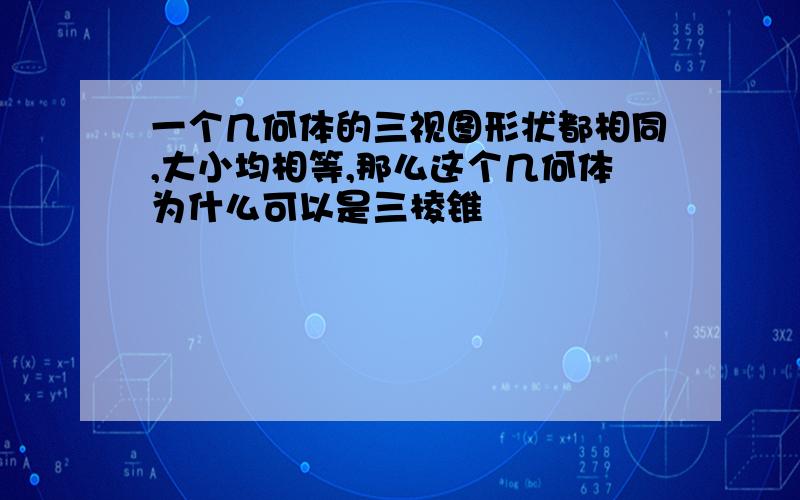 一个几何体的三视图形状都相同,大小均相等,那么这个几何体为什么可以是三棱锥