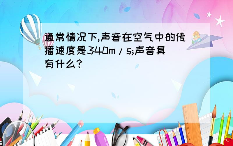 通常情况下,声音在空气中的传播速度是340m/s;声音具有什么?