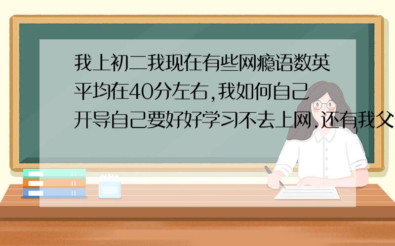 我上初二我现在有些网瘾语数英平均在40分左右,我如何自己开导自己要好好学习不去上网.还有我父母离婚了,我跟着母亲,她不会开导我也没开导过.请问我如何自救