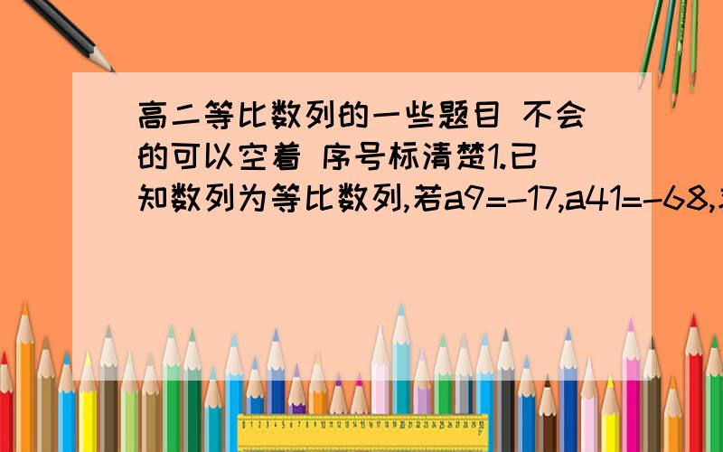 高二等比数列的一些题目 不会的可以空着 序号标清楚1.已知数列为等比数列,若a9=-17,a41=-68,求q,a1052.一个等比数列的第二项是10,第三项是20,求它的第一项和第四项3.an是等比数列,q为公比,求证,S