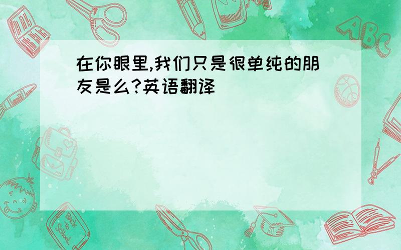 在你眼里,我们只是很单纯的朋友是么?英语翻译