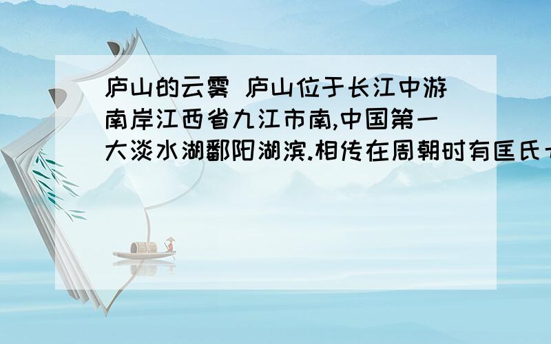 庐山的云雾 庐山位于长江中游南岸江西省九江市南,中国第一大淡水湖鄱阳湖滨.相传在周朝时有匡氏七兄弟上庐山的云雾庐山位于长江中游南岸江西省九江市南,中国第一大淡水湖鄱阳湖滨.