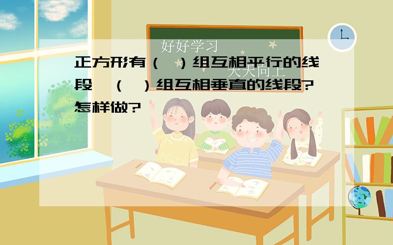 正方形有（ ）组互相平行的线段,（ ）组互相垂直的线段?怎样做?