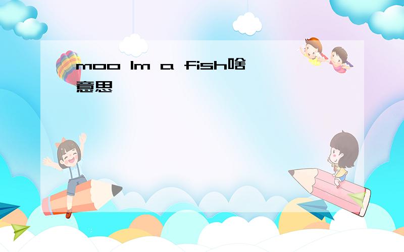 moo Im a fish啥意思