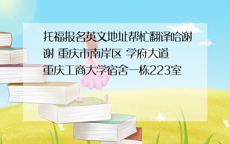 托福报名英文地址帮忙翻译哈谢谢 重庆市南岸区 学府大道 重庆工商大学宿舍一栋223室