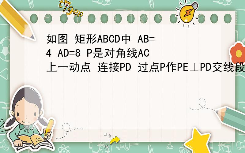 如图 矩形ABCD中 AB=4 AD=8 P是对角线AC上一动点 连接PD 过点P作PE⊥PD交线段BC于E 设AP=x （1）求 PD：PE的值（2）设DE^2=y 试求出y与x的函数关系式 并求x取何值时 y有最小值（3）当△PCD为等腰三角形