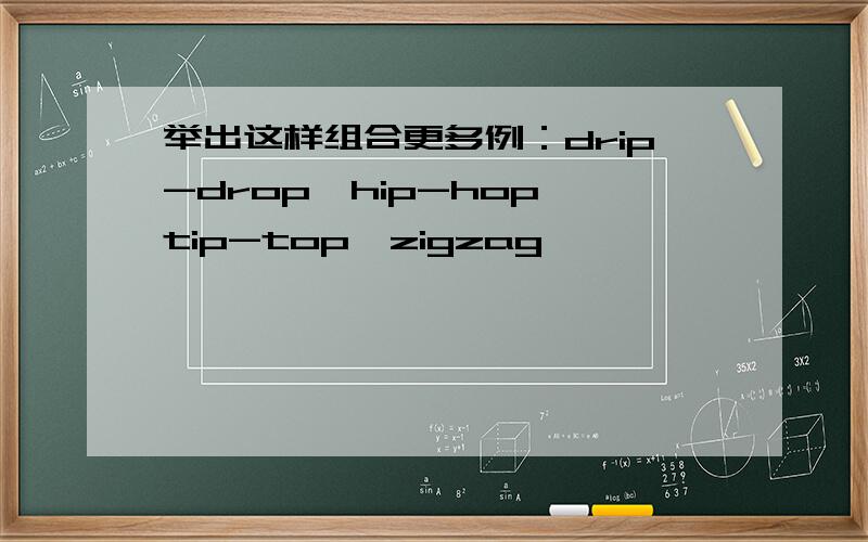 举出这样组合更多例：drip-drop,hip-hop,tip-top,zigzag