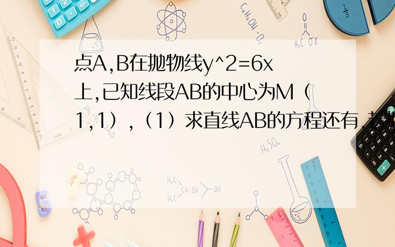 点A,B在抛物线y^2=6x上,已知线段AB的中心为M（1,1）,（1）求直线AB的方程还有,若抛物线的焦点为F,求三角形ABF的面积