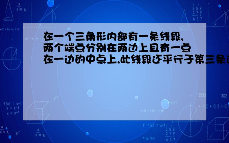 在一个三角形内部有一条线段,两个端点分别在两边上且有一点在一边的中点上,此线段还平行于第三条边.问：此线段的另一端点是否在所在直线的中点处,是,请证明；不是,请说明理由.