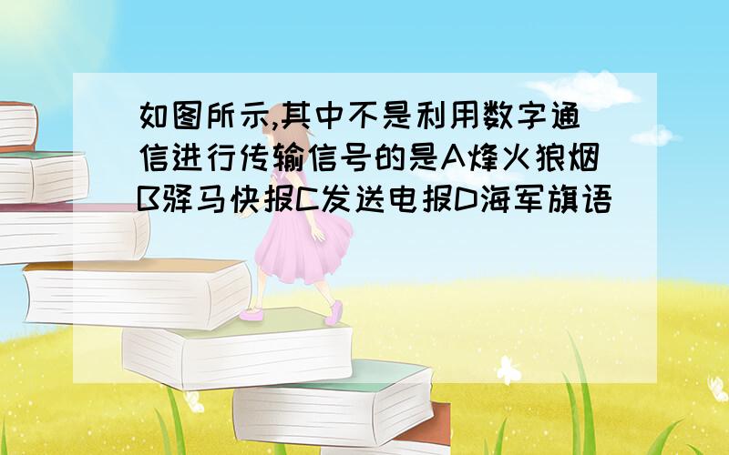 如图所示,其中不是利用数字通信进行传输信号的是A烽火狼烟B驿马快报C发送电报D海军旗语