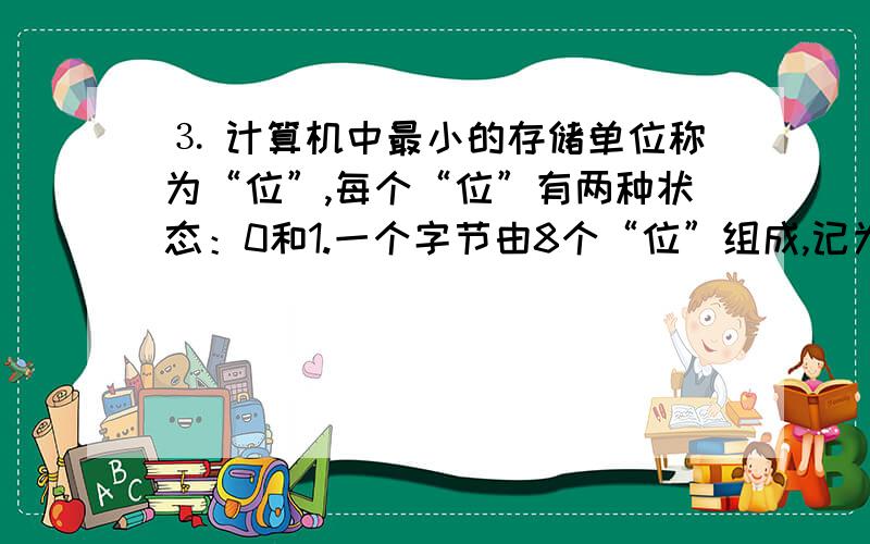 ⒊ 计算机中最小的存储单位称为“位”,每个“位”有两种状态：0和1.一个字节由8个“位”组成,记为B.常