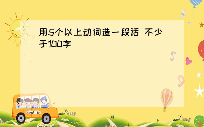 用5个以上动词造一段话 不少于100字