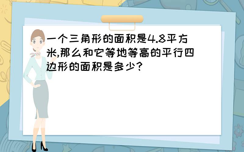 一个三角形的面积是4.8平方米,那么和它等地等高的平行四边形的面积是多少?