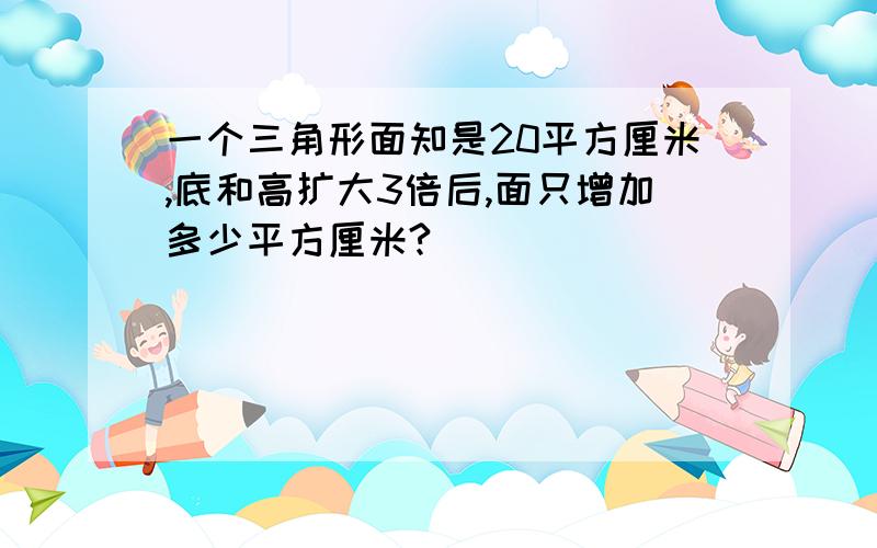 一个三角形面知是20平方厘米,底和高扩大3倍后,面只增加多少平方厘米?