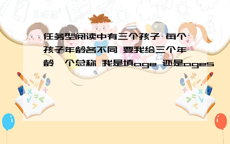 任务型阅读中有三个孩子 每个孩子年龄各不同 要我给三个年龄一个总称 我是填age 还是ages