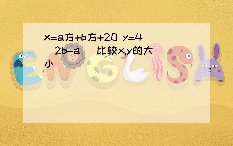 x=a方+b方+20 y=4(2b-a) 比较x,y的大小