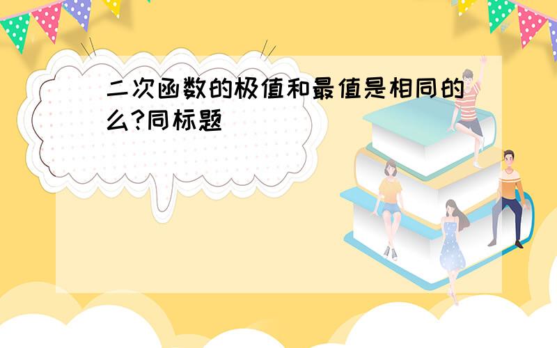 二次函数的极值和最值是相同的么?同标题