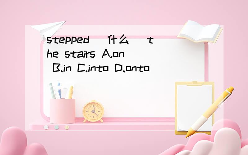 stepped （什么） the stairs A.on B.in C.into D.onto