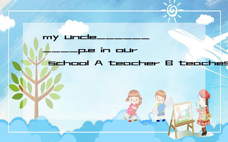 my uncle__________p.e in our school A teacher B teaches c teachs