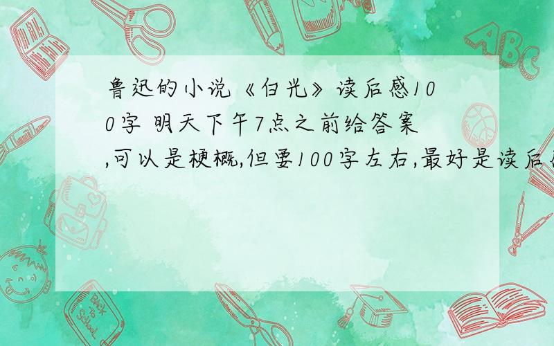 鲁迅的小说《白光》读后感100字 明天下午7点之前给答案,可以是梗概,但要100字左右,最好是读后感!