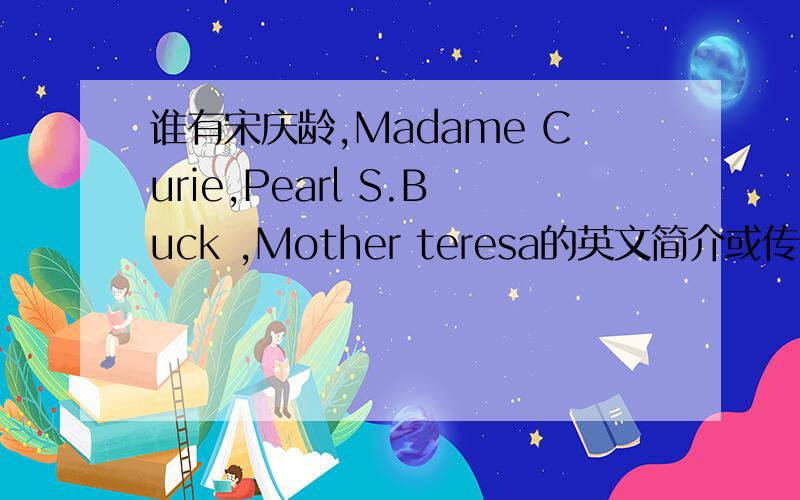 谁有宋庆龄,Madame Curie,Pearl S.Buck ,Mother teresa的英文简介或传记,知道一个也可以~谢拉