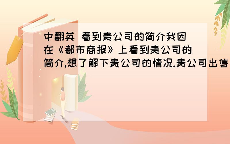 中翻英 看到贵公司的简介我因在《都市商报》上看到贵公司的简介,想了解下贵公司的情况.贵公司出售的传真机在社会上名声很好,不知贵公司还有没有货.我公司希望能跟贵公司建立贸易关