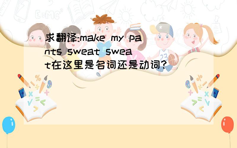 求翻译:make my pants sweat sweat在这里是名词还是动词?