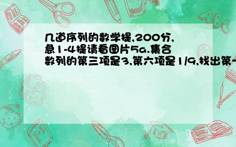 几道序列的数学提,200分,急1-4提请看图片5a.集合数列的第三项是3,第六项是1/9,找出第一项?5b.如果题目一样,但是把“几何”换成“算数”的话,第一项是什么?