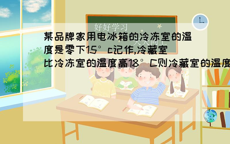 某品牌家用电冰箱的冷冻室的温度是零下15°c记作,冷藏室比冷冻室的温度高18°C则冷藏室的温度是（ ）