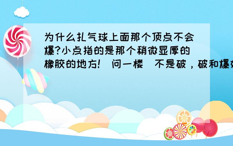 为什么扎气球上面那个顶点不会爆?小点指的是那个稍微显厚的橡胶的地方!（问一楼）不是破，破和爆好像不一样啊！（二楼滴,你的回答好像有一点不对~）不知道是不是因为里面的气压不足