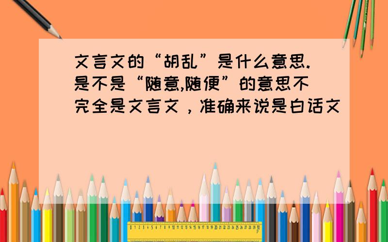 文言文的“胡乱”是什么意思.是不是“随意,随便”的意思不完全是文言文，准确来说是白话文