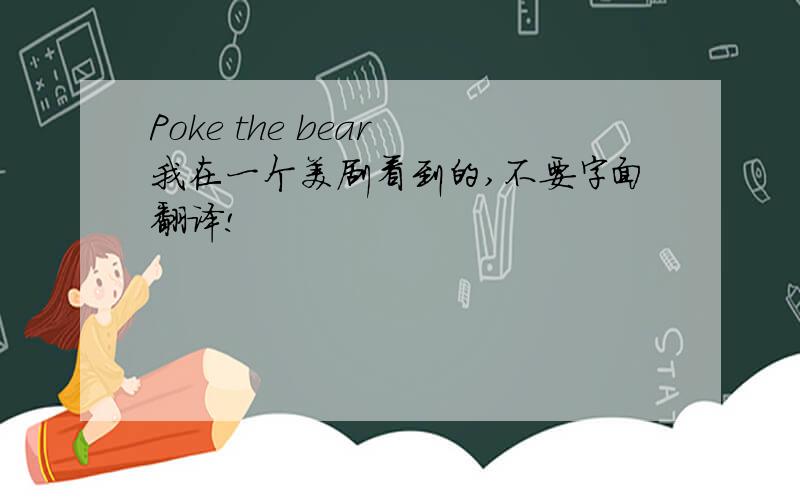 Poke the bear 我在一个美剧看到的,不要字面翻译!