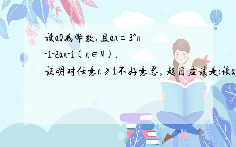 设a0为常数,且an=3^n-1-2an-1(n∈N).证明对任意n≥1不好意思，题目应该是：设a0为常数,且an=3^n-1-2an-1(n∈N).证明对任意n≥1，an=1/5[3^n+(-1)^n-1·2^n]+(-1)^n·2^n·a0