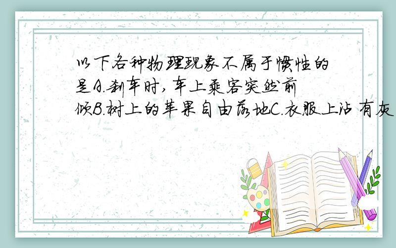 以下各种物理现象不属于惯性的是A.刹车时,车上乘客突然前倾B.树上的苹果自由落地C.衣服上沾有灰尘,手一拍,灰尘就掉下来D.地球在匀速自转,但我们在地面向上跳后仍回原地