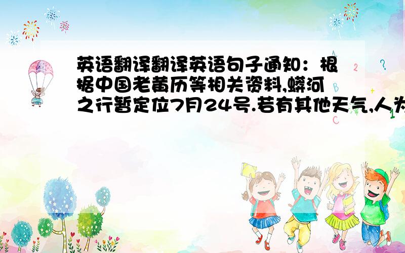 英语翻译翻译英语句子通知：根据中国老黄历等相关资料,蟒河之行暂定位7月24号.若有其他天气,人为因素等临时更改,另行通知.望相互转告,