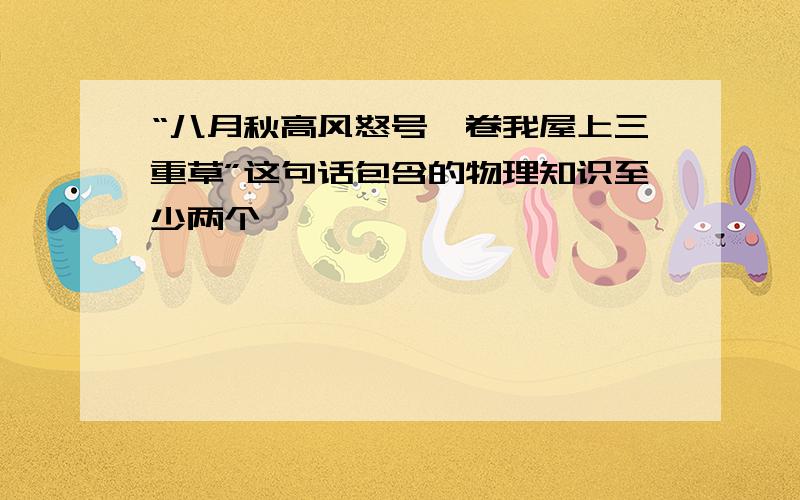 “八月秋高风怒号,卷我屋上三重草”这句话包含的物理知识至少两个