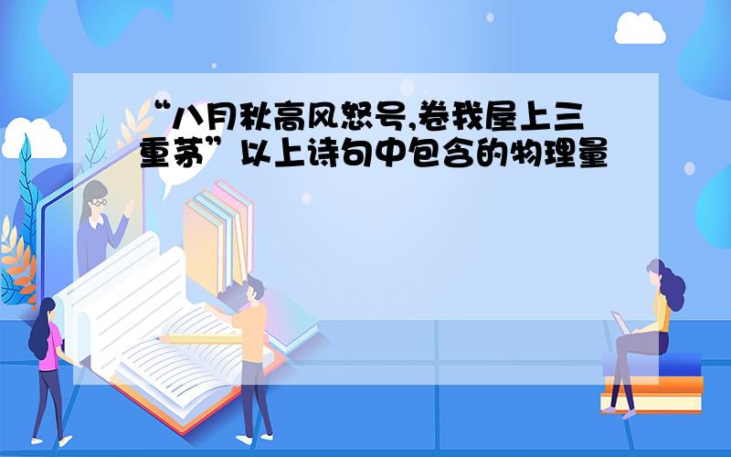 “八月秋高风怒号,卷我屋上三重茅”以上诗句中包含的物理量