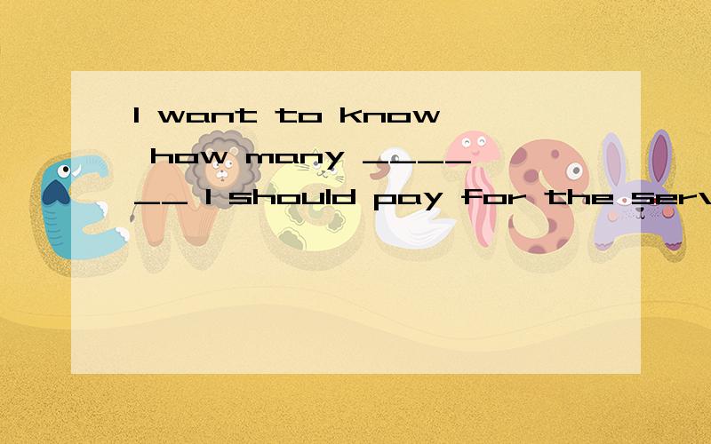 I want to know how many ______ I should pay for the service.[A] money                 [B] cash                      [C] dollar