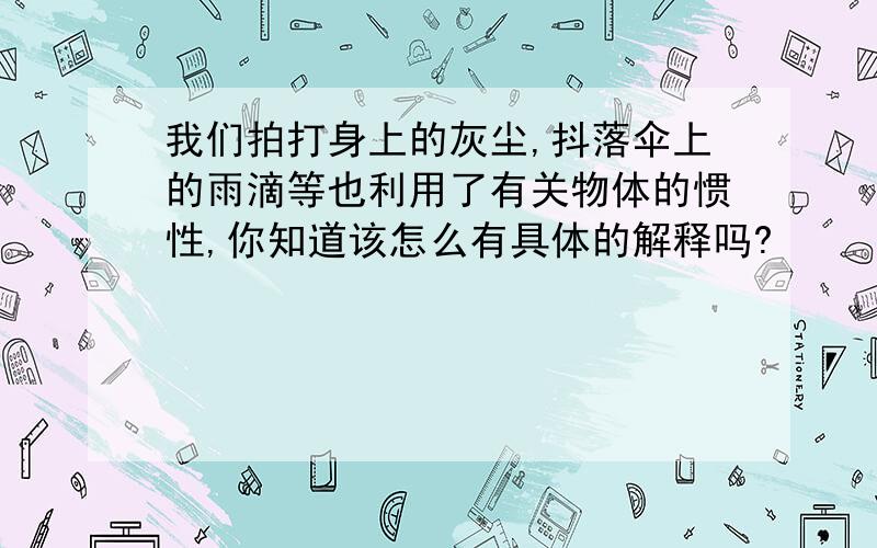 我们拍打身上的灰尘,抖落伞上的雨滴等也利用了有关物体的惯性,你知道该怎么有具体的解释吗?